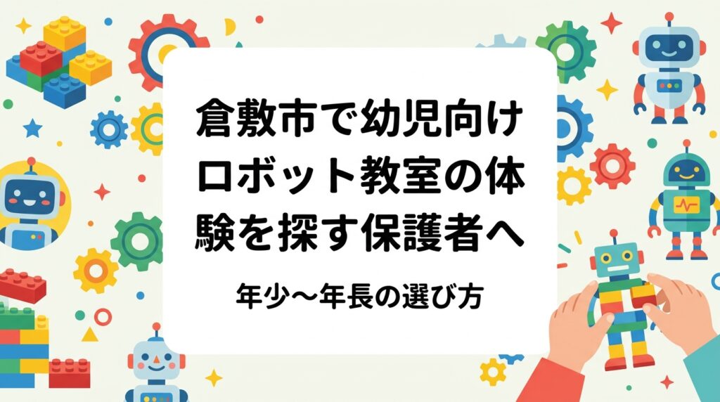 倉敷市・岡山市西部で年少〜年長の子のロボット教室体験を探す保護者向けに、幼児のレッスンの流れ、小学生との違い、費用の目安、体験時の見極めポイントを解説。「まだ早い？」という不安にも誠実にお答えします。