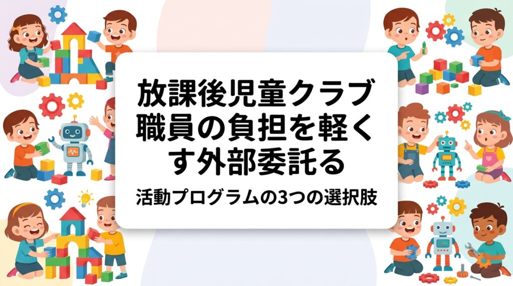 放課後児童クラブの活動プログラム準備は職員の大きな負担です。内製・外部講師・教材購入の3パターンを中立比較し、外部委託の進め方、費用の目安、導入時の注意点を運営者・自治体担当者向けに整理しました。
