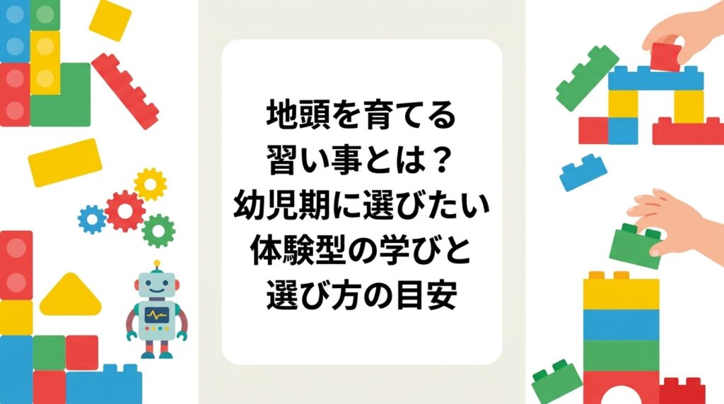 「地頭を育てる習い事」を探す未就学児の保護者へ。地頭を試行錯誤の経験値と捉え、幼児期に手を動かす学びが有効とされる理由、習い事の種類比較、年齢別の目安、費用感、向き不向きまで具体的に解説します。