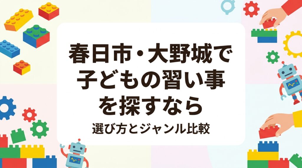 福岡市南部・春日市・大野城市で子どもの習い事をお探しの保護者へ。年齢別の始め方、送迎や振替などのチェックポイント、ジャンル別の比較表、費用の目安をまとめました。レゴ®を使ったSTEM教育の特徴も紹介します。