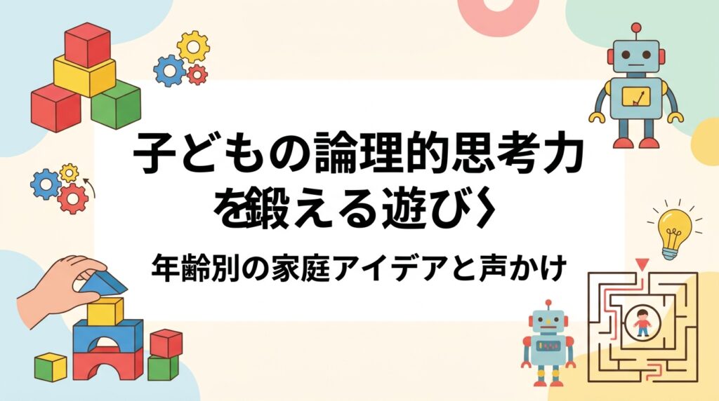 子どもの論理的思考力を鍛える遊びを年少〜小4の年齢別に紹介。ブロック遊び、迷路、手順を言葉にする遊びなど、特別な道具がなくても家庭でできる具体例と親の声かけのコツ、続けるためのポイントをまとめました。