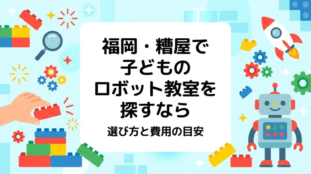 福岡市・糟屋郡(粕屋町・志免町・新宮町など)で子どものロボット教室をお探しの保護者へ。レッスンの流れ、年齢別の目安、月謝・教材費の考え方、教室選びのチェックポイントを具体的に解説します。
