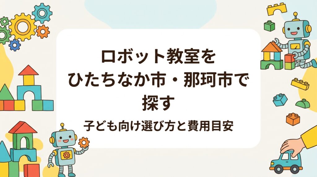 ひたちなか市・那珂市から通える子ども向けロボット教室をお探しの保護者へ。レゴ®を使ったレッスンの流れ、入会金・教材費・月謝の目安、年齢別の始めどき、水戸教室への車での通いやすさまで具体的に解説します。