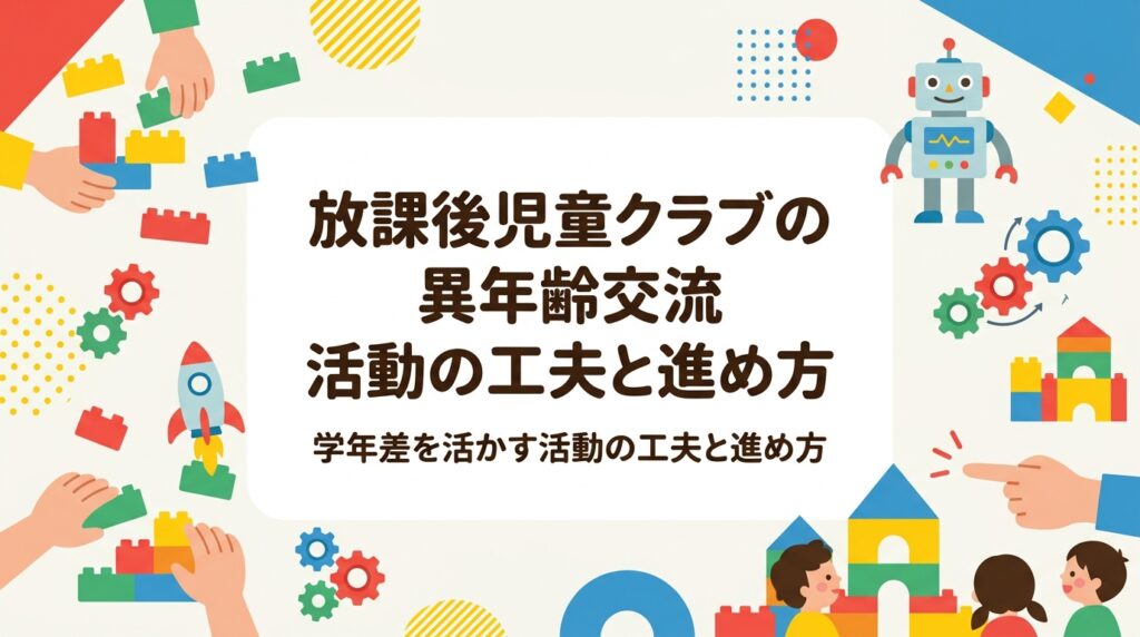 小1から小6が同じ場で過ごす放課後児童クラブ。学年差があっても同じ活動に取り組める工夫を、難易度調整・役割分担・高学年のサポート役という視点で整理し、レゴ®を使った活動例や外部講師の活用方法まで解説します。