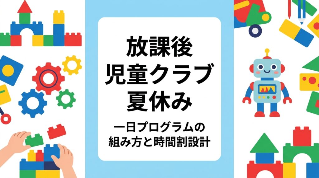 放課後児童クラブの夏休みは朝から夕方までの長時間保育。午前・午後の活動配分、静と動のバランス、外部講師を入れる時間帯まで、一日プログラムの組み方を表と手順で具体的に解説します。