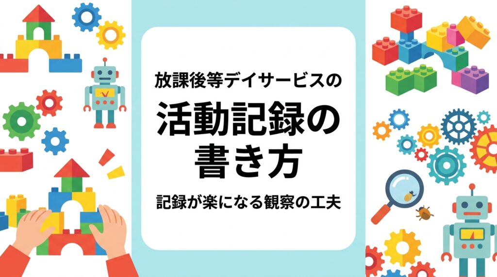 放課後等デイサービスの活動記録の書き方に悩む運営者向けに、記録に残しやすい観察の視点、書き方のテンプレート例、記録を効率化する工夫を解説。制作活動を例に、過程が残しやすい活動の組み立て方も紹介します。