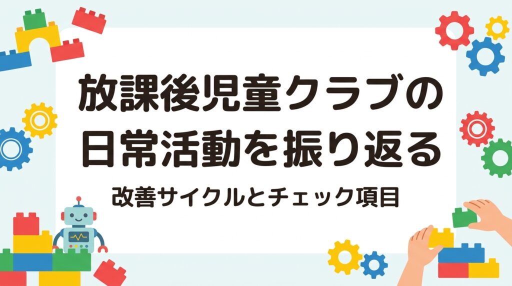 放課後児童クラブの日常活動をどう振り返り、改善につなげるか。運営指針を踏まえた視点、チェック項目の表、PDCAの手順、外部講師の単発導入という選択肢まで、支援員・運営者向けに実務目線で整理します。