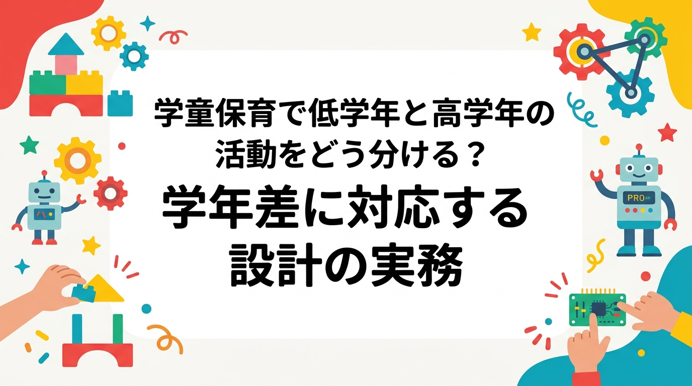 学童保育で1年生と4年生が同じ場にいるとき、活動をどう設計するか。学年帯別の難易度の段階、ペア活動、役割分担、作品発表の扱いを表で整理し、レゴ®を使った制作・プログラミングでの具体例まで実務目線で解説します。