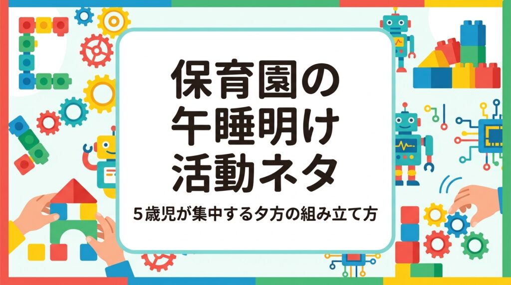 保育園の午睡明けから夕方にかけて、5歳児が集中しやすい活動の組み立て方を静的・運動・製作の3タイプで整理。年長特有の課題、職員体制に合わせた進め方、外部講師を活用する選択肢まで園長・主任保育士向けに解説します。