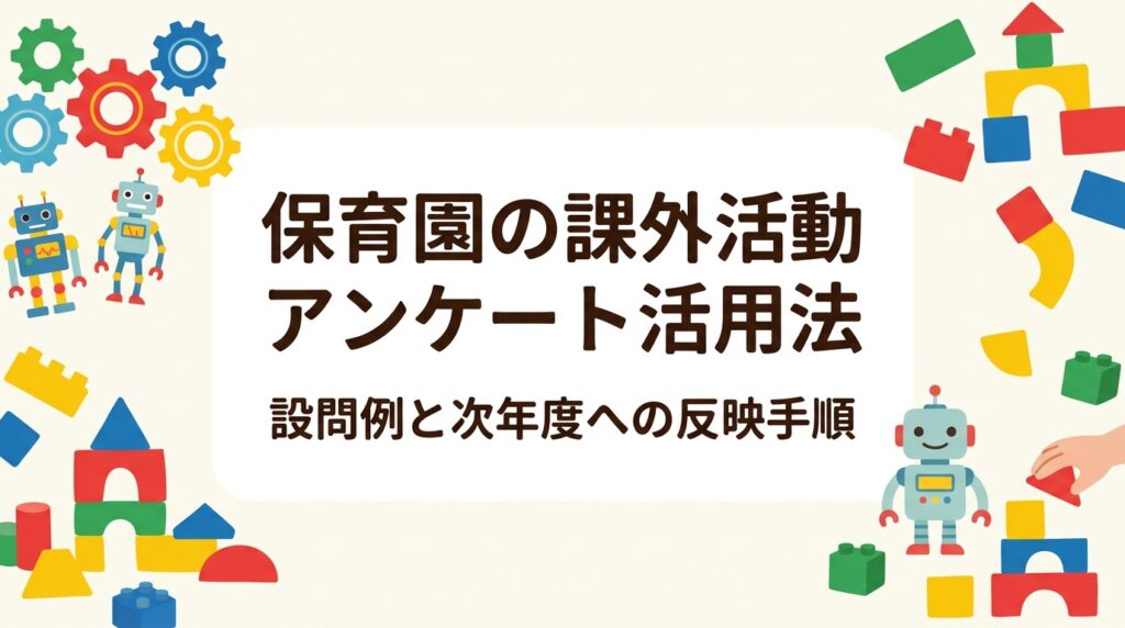 保育園の課外活動について保護者アンケートをどう設計し、集計し、次年度の活動設計に活かすか。設問例・集計シート・反映手順を表で整理し、園長・運営者が実務ですぐ使える形でまとめました。