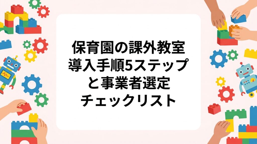 保育園で課外教室を導入したい園長・運営者向けに、ニーズ把握から試行導入までの手順を5ステップで解説。外部事業者に確認すべき保険・講師数・機材・振替対応を表で整理し、プログラミング出張レッスンの活用例も紹介します。