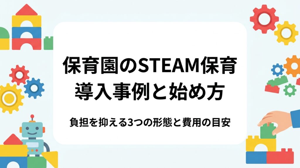 保育園でSTEAM保育を取り入れたい園長・運営者向けに、導入形態（担任が実施／外部講師／課外教室）ごとの準備負担と費用の目安、日々の保育に無理なく組み込む進め方、保護者への伝え方まで具体的に解説します。