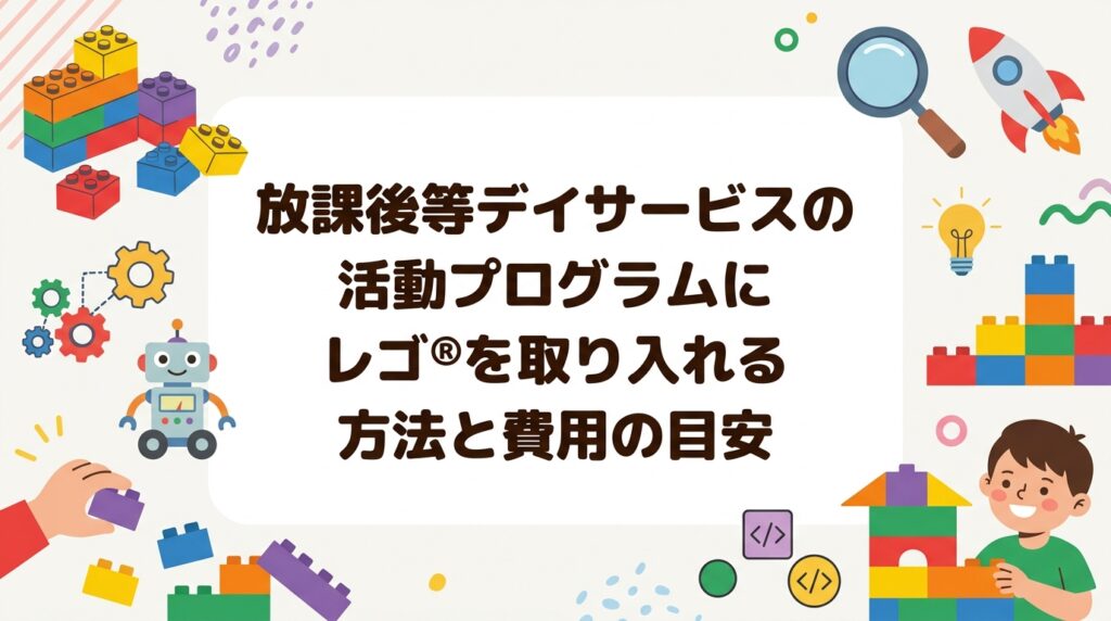 放課後等デイサービスの活動プログラムにレゴ®ブロックを使ったプログラミングを取り入れる方法を解説。外部講師への依頼手順、当日の流れ、職員の負担、費用の目安まで運営者目線でまとめました。