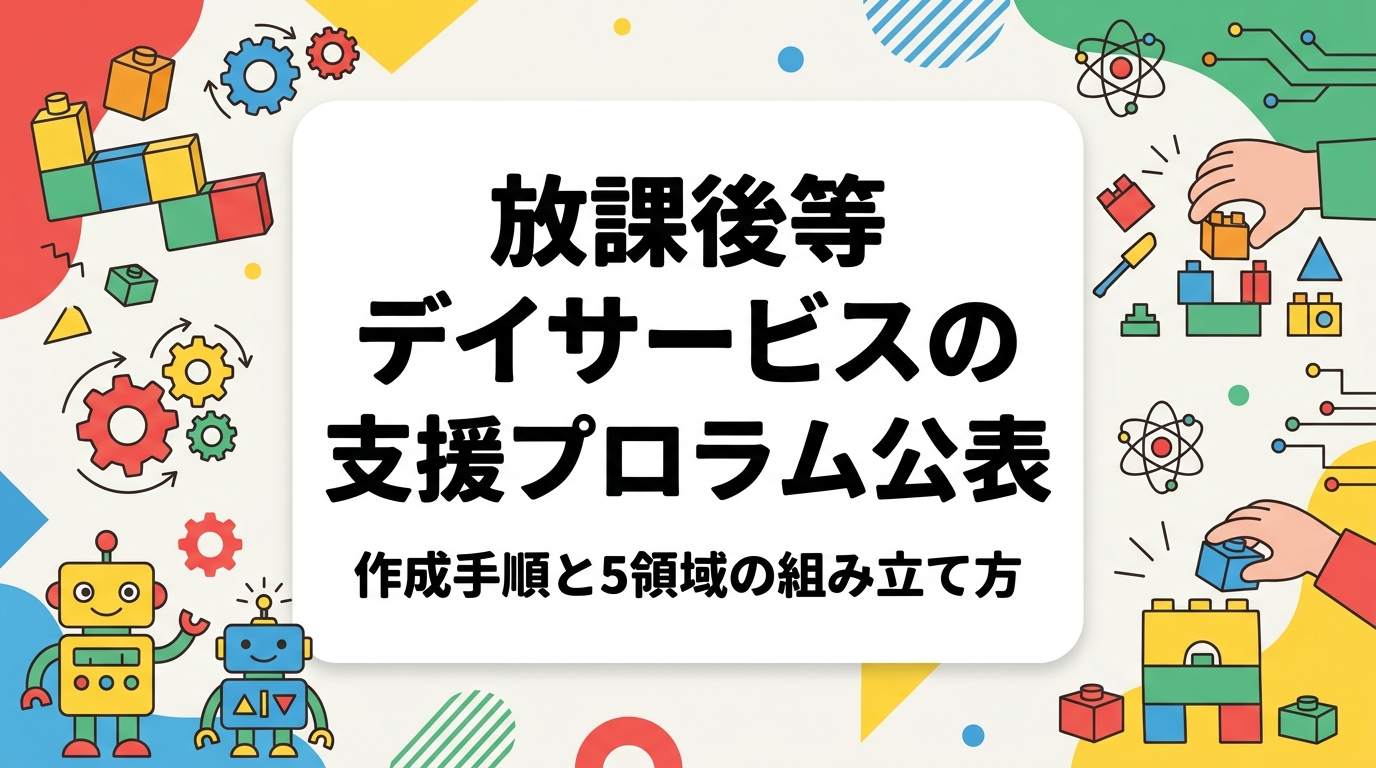 放課後等デイサービスの支援プログラム公表について、作成の進め方を実務目線で解説。5領域を意識した活動の組み立て方、外部講師プログラムの位置づけ方、記載例や見直しの手順を表と手順で整理します。