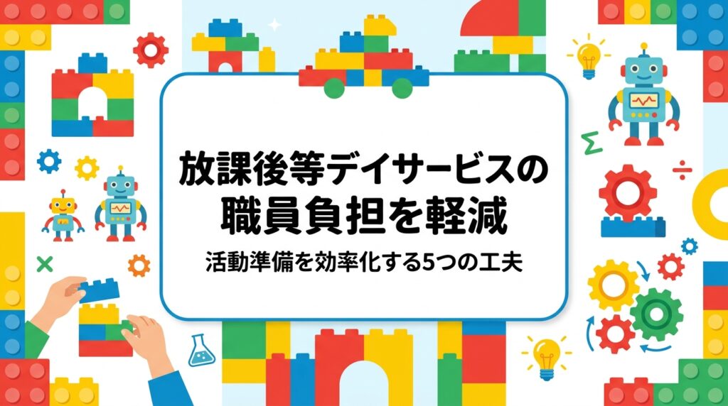 放課後等デイサービスの活動ネタ出し・準備・片付けに追われていませんか。活動のパターン化、教材の共通化、外部講師の活用など、職員の負担軽減につながる具体策を表で整理。出張レッスン活用の目安もご紹介します。