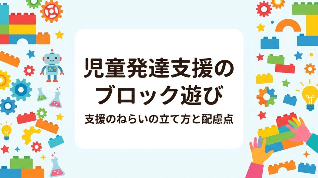 児童発達支援でブロック遊びを取り入れる際の支援のねらいの考え方を、遊びの場面別の表で整理。活動の組み立て方、個別支援計画との結び付け方、職員体制や記録の工夫、外部講師の活用まで実務目線で解説します。