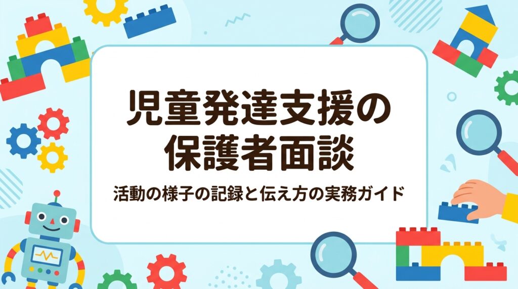 児童発達支援事業所の運営者向けに、保護者面談で活動の様子を伝えるための記録の取り方と言葉選びを整理。断定を避けた表現例、面談の進め方、個別支援計画との連動、職員の負担軽減策まで実務目線で解説します。