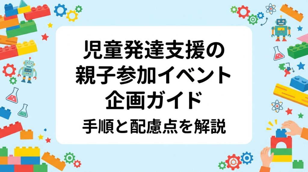 児童発達支援事業所向けに、親子参加イベントの企画手順・所要時間の組み立て方・配慮点を表と手順で整理。レゴ®ブロックを使った親子制作など年齢差があっても取り組みやすい内容や、外部講師費用の目安もまとめました。