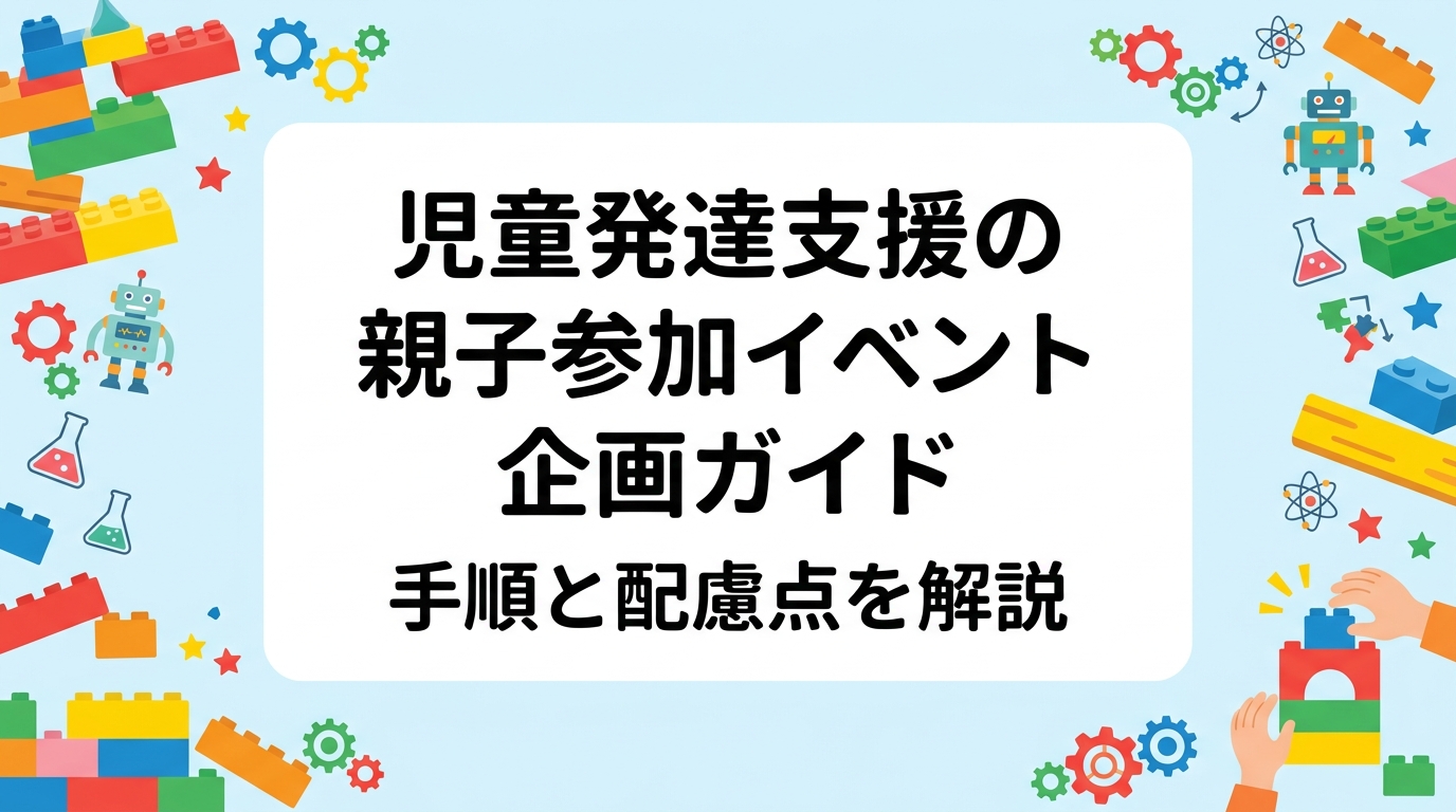 児童発達支援事業所向けに、親子参加イベントの企画手順・所要時間の組み立て方・配慮点を表と手順で整理。レゴ®ブロックを使った親子制作など年齢差があっても取り組みやすい内容や、外部講師費用の目安もまとめました。